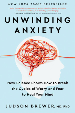 Unwinding Anxiety NEW SCIENCE SHOWS HOW TO BREAK THE CYCLES OF WORRY AND FEAR TO HEAL YOUR MIND By JUDSON BREWER