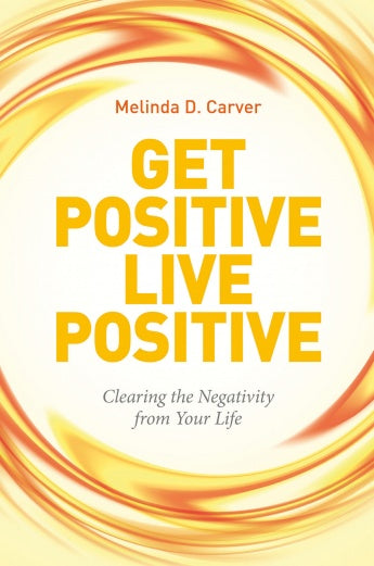 Get Positive Live Positive: Clearing the Negativity from Your Life by Melinda D. Carver