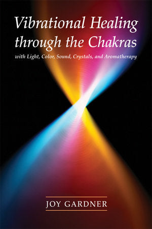 Vibrational Healing Through the Chakras With Light, Color, Sound, Crystals, and Aromatherapy By Joy Gardner