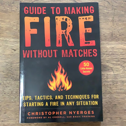 Guide to Making Fire without Matches Tips, Tactics, and Techniques for Starting a Fire in Any Situation Christopher Nyerges, Al Cornell