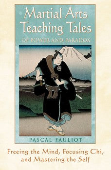 Martial Arts Teaching Tales of Power and Paradox Freeing the Mind, Focusing Chi, and Mastering the Self By Pascal Fauliot