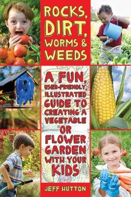 Rocks, Dirt, Worms & Weeds A Fun, User-Friendly, Illustrated Guide to Creating a Vegetable or Flower Garden with Your Kids By Jeff Hutton